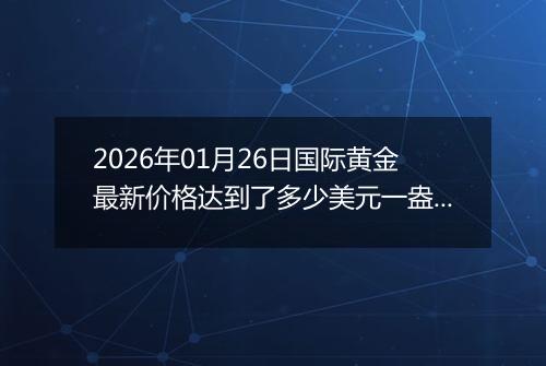 2026年01月26日国际黄金最新价格达到了多少美元一盎司