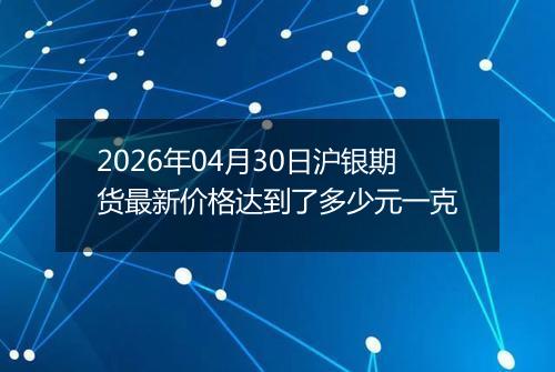 2026年04月30日沪银期货最新价格达到了多少元一克