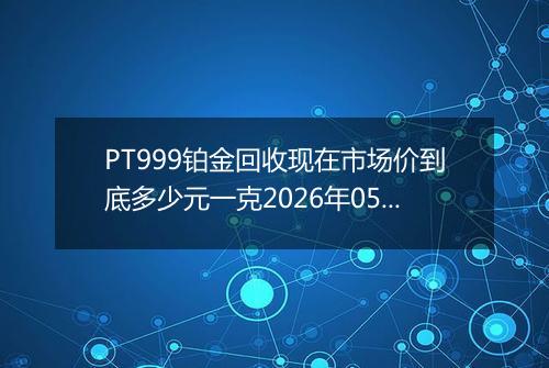 PT999铂金回收现在市场价到底多少元一克2026年05月27日