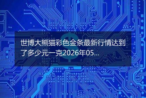 世博大熊猫彩色金条最新行情达到了多少元一克2026年05月17日