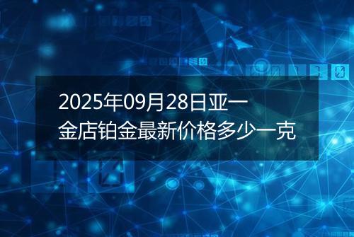 2025年09月28日亚一金店铂金最新价格多少一克