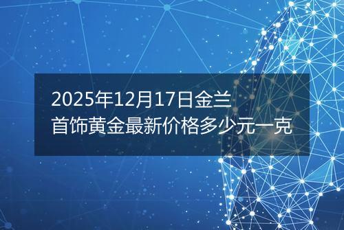 2025年12月17日金兰首饰黄金最新价格多少元一克