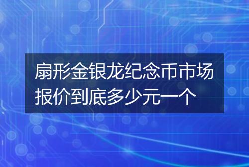 扇形金银龙纪念币市场报价到底多少元一个