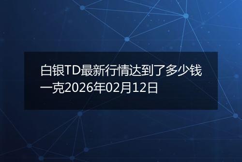 白银TD最新行情达到了多少钱一克2026年02月12日