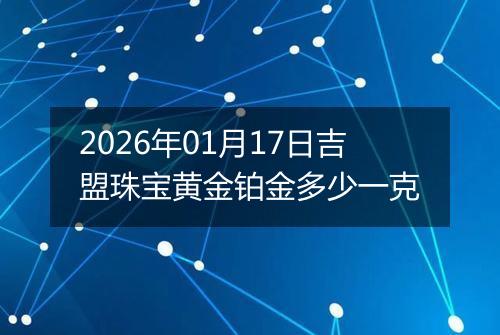 2026年01月17日吉盟珠宝黄金铂金多少一克