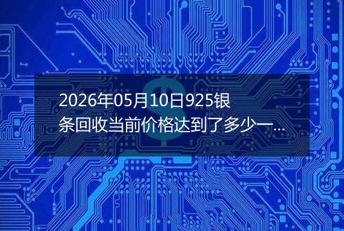 2026年05月10日925银条回收当前价格达到了多少一克2026年05月10日