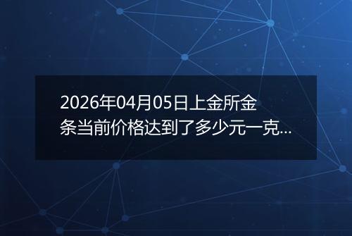 2026年04月05日上金所金条当前价格达到了多少元一克2026年04月05日