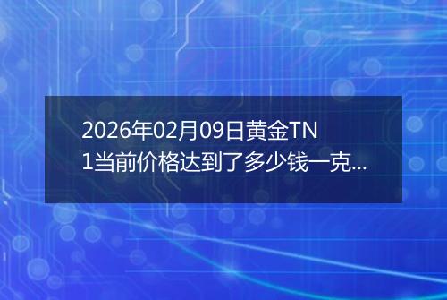 2026年02月09日黄金TN1当前价格达到了多少钱一克2026年02月09日