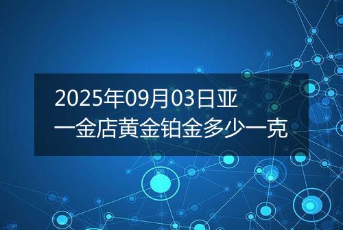 2025年09月03日亚一金店黄金铂金多少一克