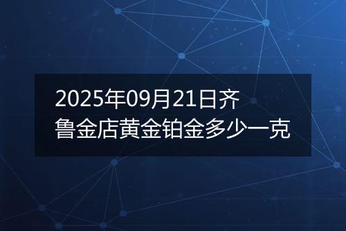 2025年09月21日齐鲁金店黄金铂金多少一克