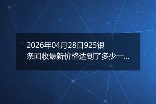 2026年04月28日925银条回收最新价格达到了多少一克