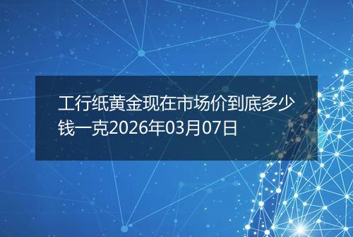 工行纸黄金现在市场价到底多少钱一克2026年03月07日
