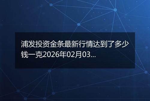 浦发投资金条最新行情达到了多少钱一克2026年02月03日