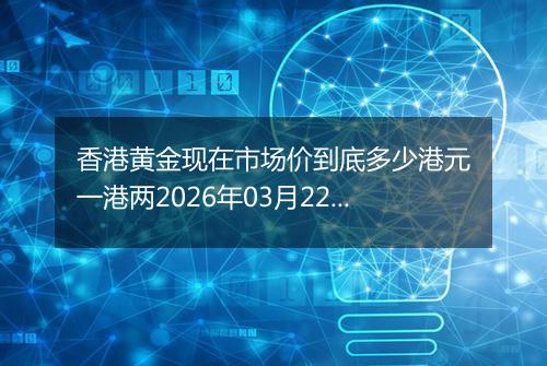 香港黄金现在市场价到底多少港元一港两2026年03月22日