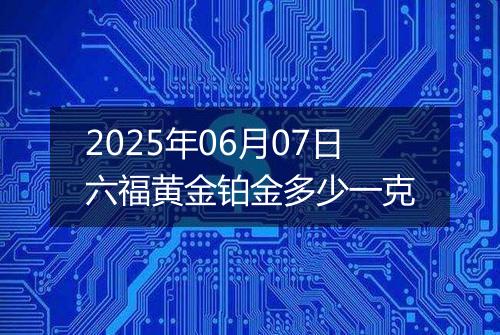 2025年06月07日六福黄金铂金多少一克