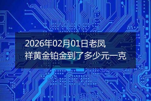 2026年02月01日老凤祥黄金铂金到了多少元一克
