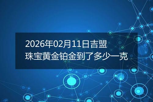 2026年02月11日吉盟珠宝黄金铂金到了多少一克