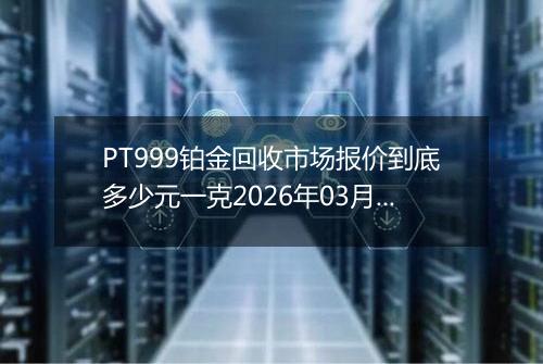 PT999铂金回收市场报价到底多少元一克2026年03月22日
