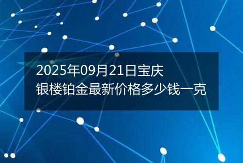 2025年09月21日宝庆银楼铂金最新价格多少钱一克