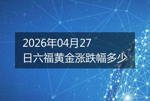2026年04月27日六福黄金涨跌幅多少