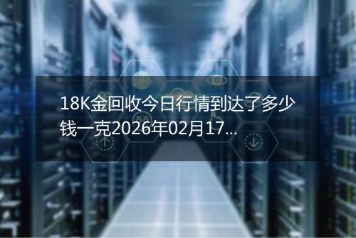 18K金回收今日行情到达了多少钱一克2026年02月17日