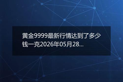 黄金9999最新行情达到了多少钱一克2026年05月28日