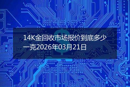 14K金回收市场报价到底多少一克2026年03月21日