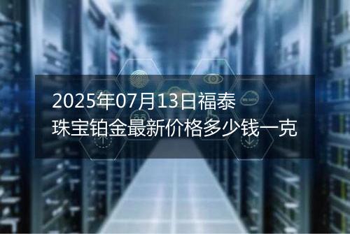 2025年07月13日福泰珠宝铂金最新价格多少钱一克