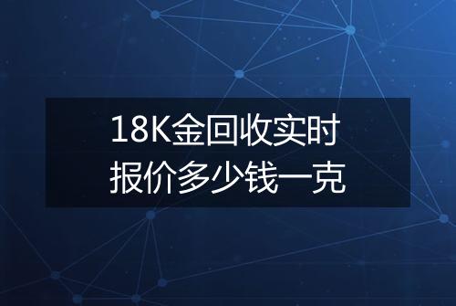 18K金回收实时报价多少钱一克
