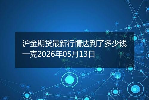 沪金期货最新行情达到了多少钱一克2026年05月13日
