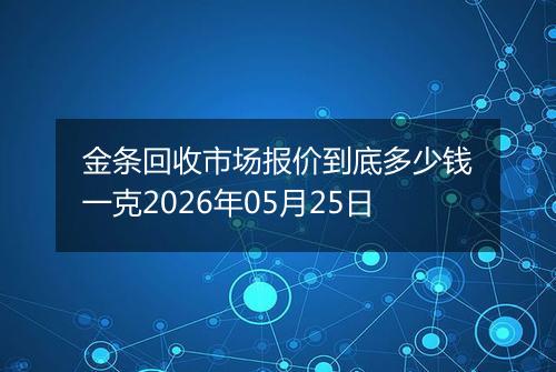 金条回收市场报价到底多少钱一克2026年05月25日