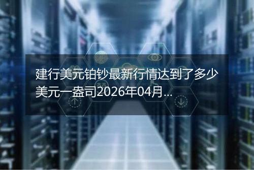 建行美元铂钞最新行情达到了多少美元一盎司2026年04月30日