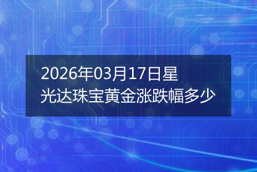 2026年03月17日星光达珠宝黄金涨跌幅多少