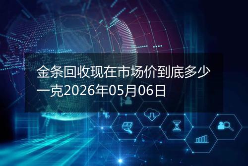 金条回收现在市场价到底多少一克2026年05月06日