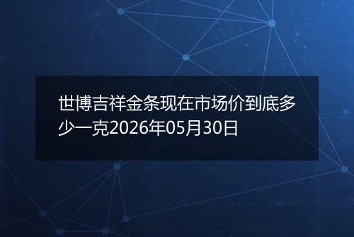 世博吉祥金条现在市场价到底多少一克2026年05月30日