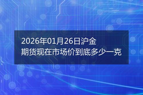2026年01月26日沪金期货现在市场价到底多少一克
