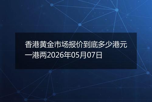 香港黄金市场报价到底多少港元一港两2026年05月07日