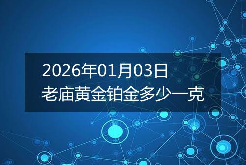2026年01月03日老庙黄金铂金多少一克