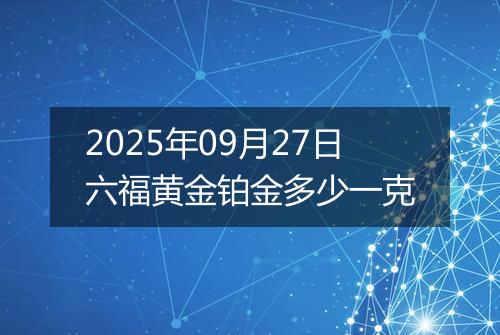2025年09月27日六福黄金铂金多少一克