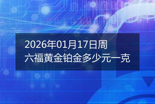 2026年01月17日周六福黄金铂金多少元一克