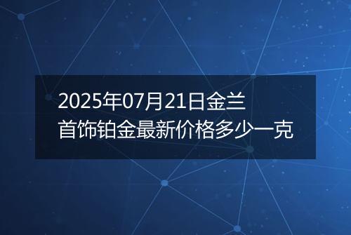 2025年07月21日金兰首饰铂金最新价格多少一克