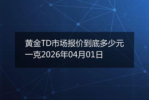 黄金TD市场报价到底多少元一克2026年04月01日