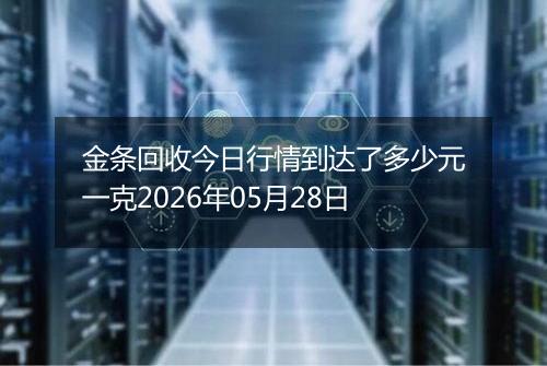 金条回收今日行情到达了多少元一克2026年05月28日