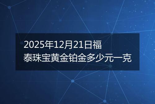 2025年12月21日福泰珠宝黄金铂金多少元一克