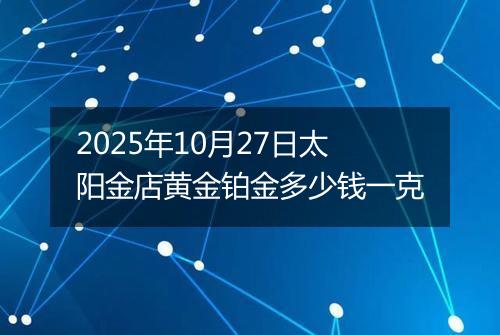 2025年10月27日太阳金店黄金铂金多少钱一克
