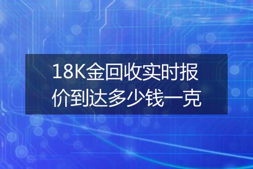 18K金回收实时报价到达多少钱一克