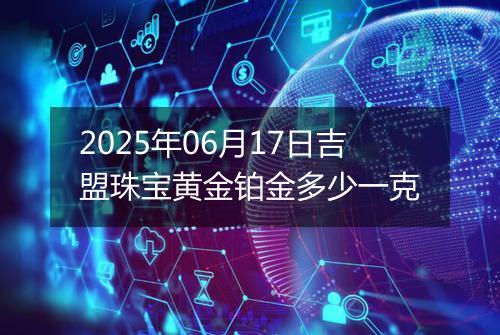 2025年06月17日吉盟珠宝黄金铂金多少一克