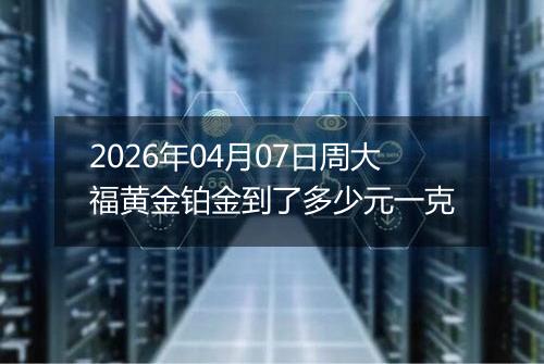 2026年04月07日周大福黄金铂金到了多少元一克