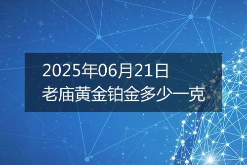 2025年06月21日老庙黄金铂金多少一克