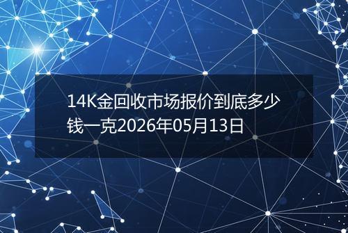 14K金回收市场报价到底多少钱一克2026年05月13日